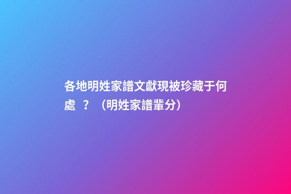 各地明姓家譜文獻現被珍藏于何處？（明姓家譜輩分）